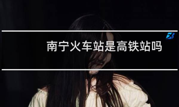南宁火车站是高铁站吗