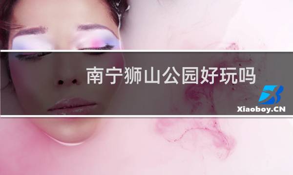 南宁狮山公园好玩吗