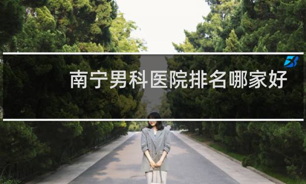 南宁男科医院排名哪家好