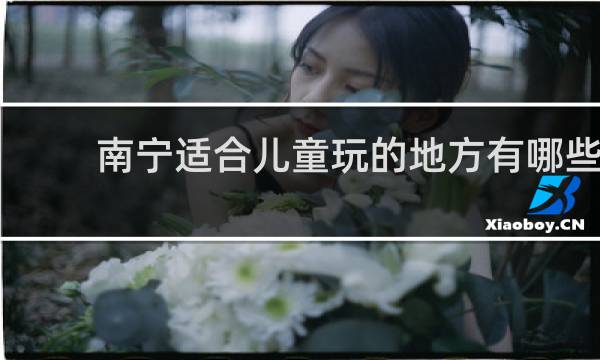 南寧適合兒童玩的地方有哪些