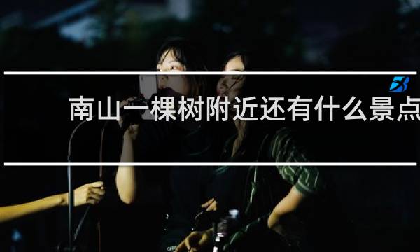 南山一棵树附近还有什么景点