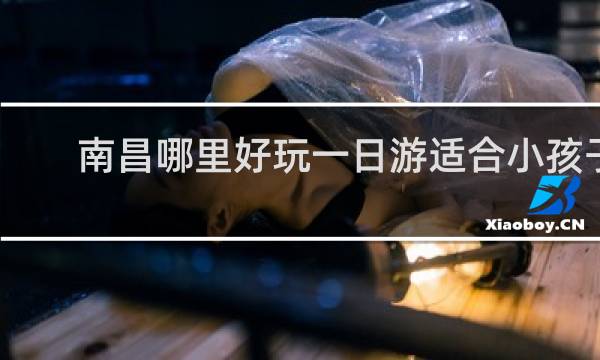 南昌哪里好玩一日游适合小孩子