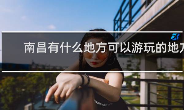 南昌有什么地方可以游玩的地方