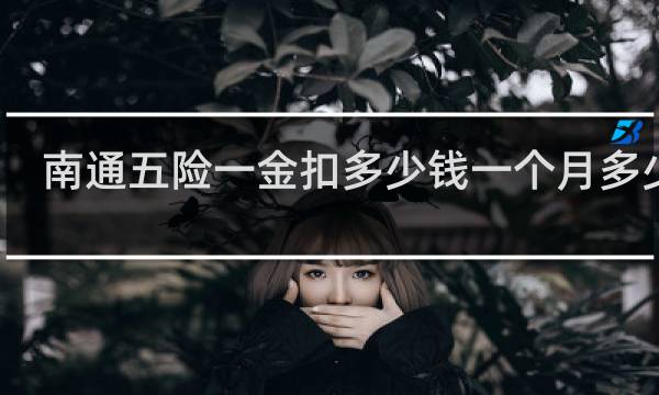 南通五险一金扣多少钱一个月多少钱