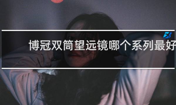 博冠双筒望远镜哪个系列最好