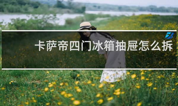 卡萨帝四门冰箱抽屉怎么拆