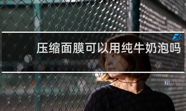 压缩面膜可以用纯牛奶泡吗