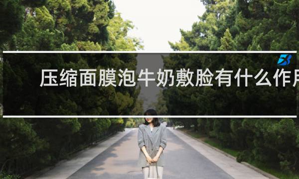 压缩面膜泡牛奶敷脸有什么作用
