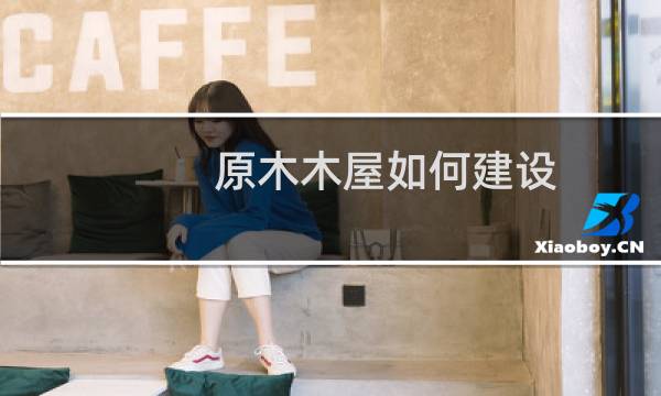 原木木屋如何建设
