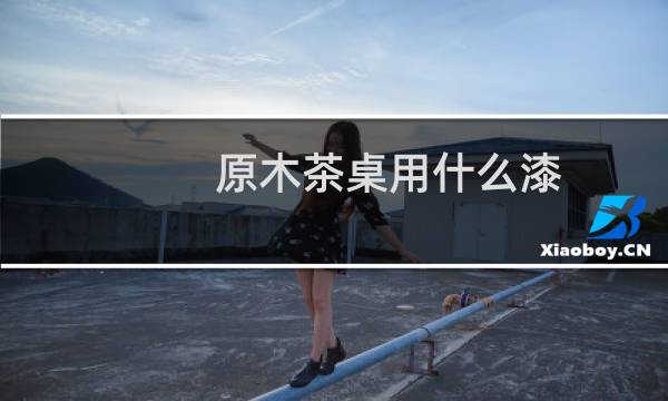 原木茶桌用什么漆