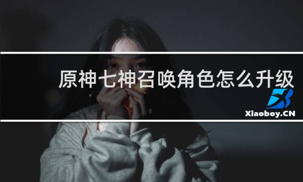 原神七神召唤角色怎么升级