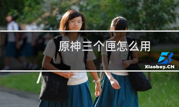 原神三个匣怎么用