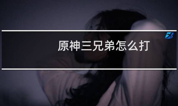 原神三兄弟怎么打