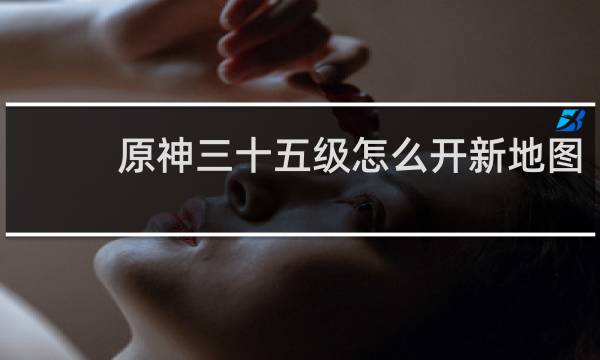 原神三十五级怎么开新地图
