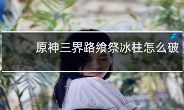 原神三界路飨祭冰柱怎么破