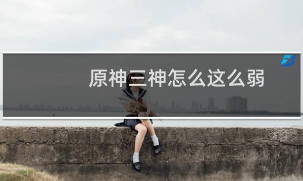 原神三神怎么这么弱