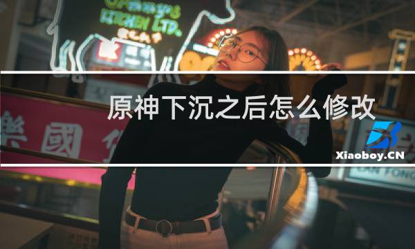 原神下沉之后怎么修改