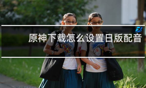 原神下载怎么设置日版配音