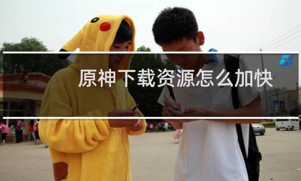 原神下载资源怎么加快
