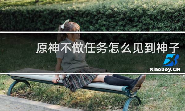 原神不做任务怎么见到神子