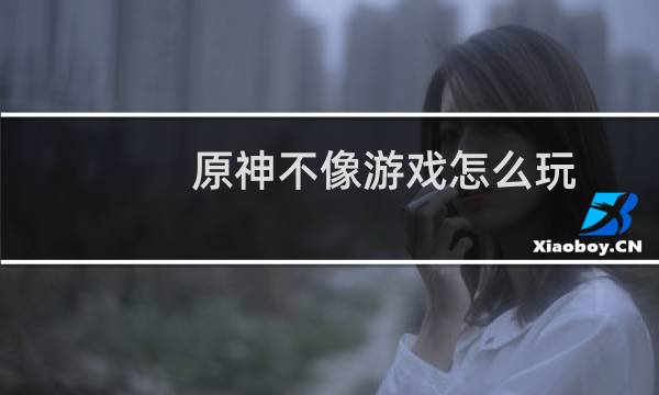 原神不像游戏怎么玩