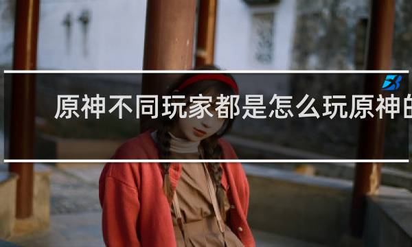 原神不同玩家都是怎么玩原神的