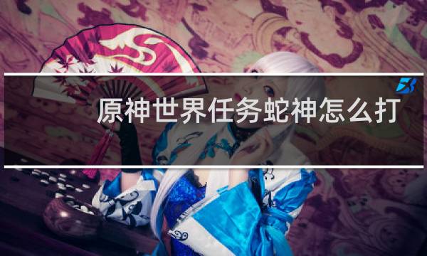 原神世界任务蛇神怎么打