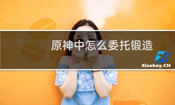 原神中怎么委托锻造