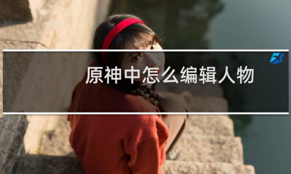 原神中怎么编辑人物