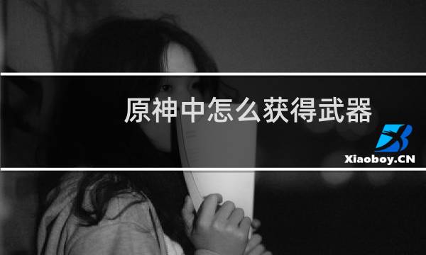 原神中怎么获得武器