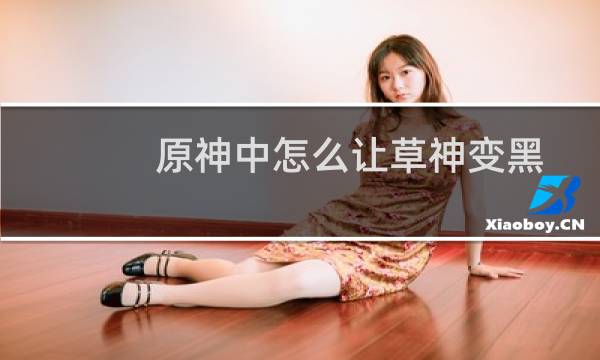 原神中怎么让草神变黑