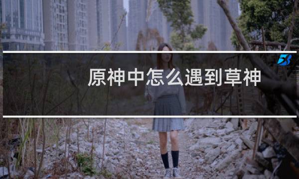 原神中怎么遇到草神