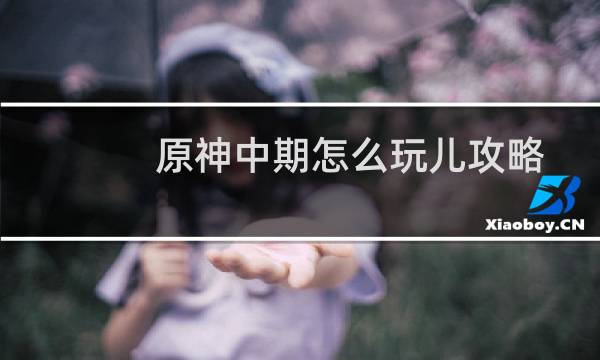 原神中期怎么玩儿攻略