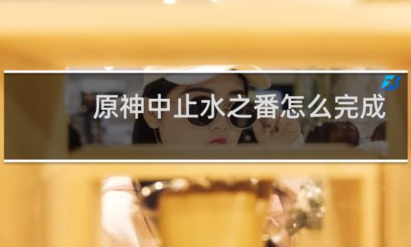 原神中止水之番怎么完成