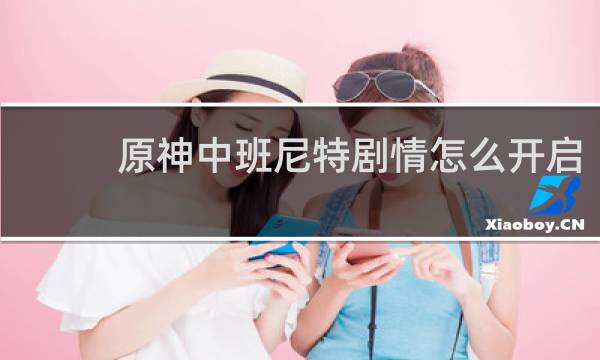 原神中班尼特剧情怎么开启