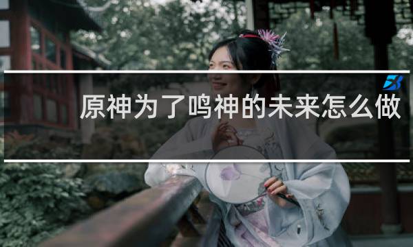 原神为了鸣神的未来怎么做