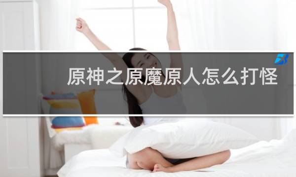 原神之原魔原人怎么打怪