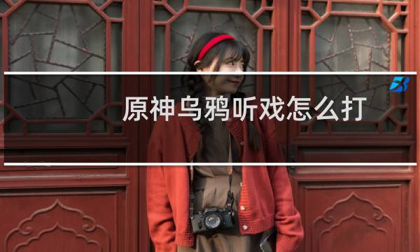 原神乌鸦听戏怎么打