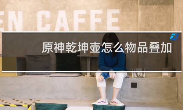 原神乾坤壶怎么物品叠加
