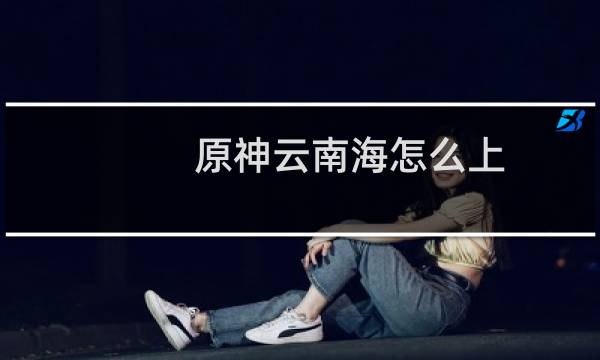 原神云南海怎么上