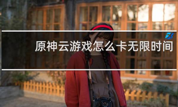 原神云游戏怎么卡无限时间