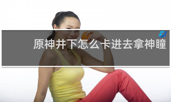 原神井下怎么卡进去拿神瞳
