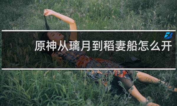 原神从璃月到稻妻船怎么开