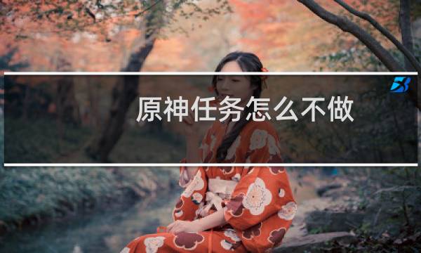 原神任务怎么不做