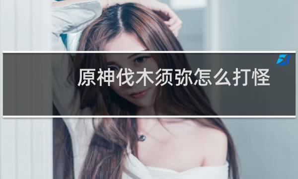 原神伐木须弥怎么打怪