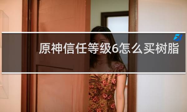原神信任等级6怎么买树脂