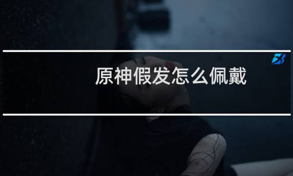 原神假发怎么佩戴