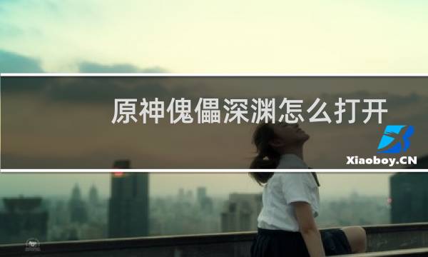 原神傀儡深渊怎么打开