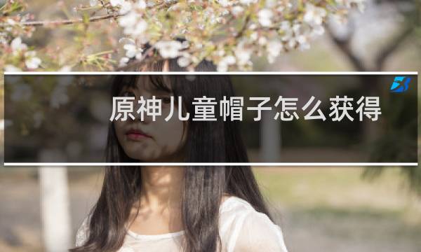 原神儿童帽子怎么获得