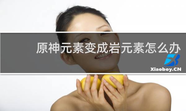 原神元素变成岩元素怎么办